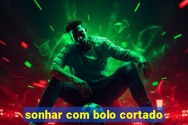 sonhar com bolo cortado